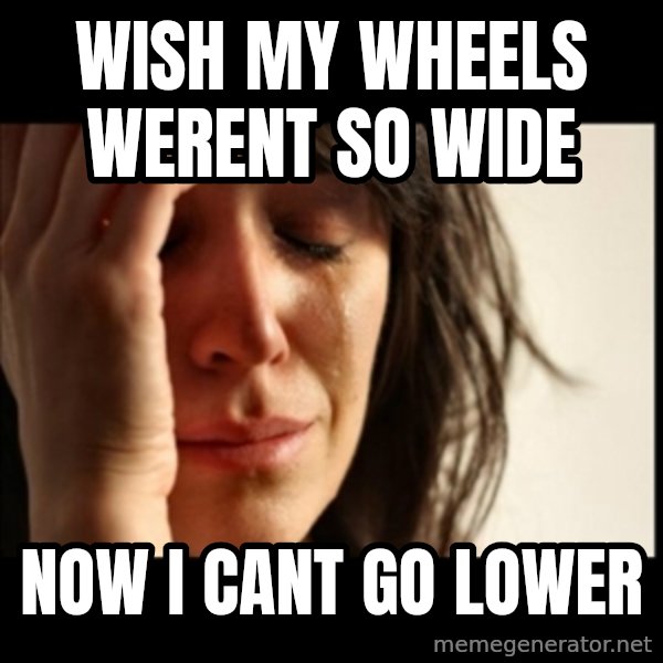First World Problems meme: wish my wheels werent so wide / now i cant go lower