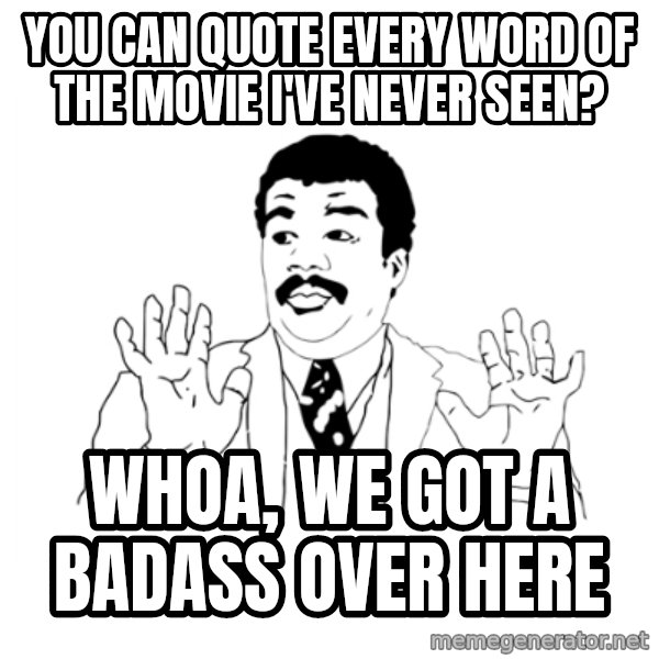 we got a badass over here meme: You can quote every word of the movie I've never seen? / Whoa, we got a badass over here