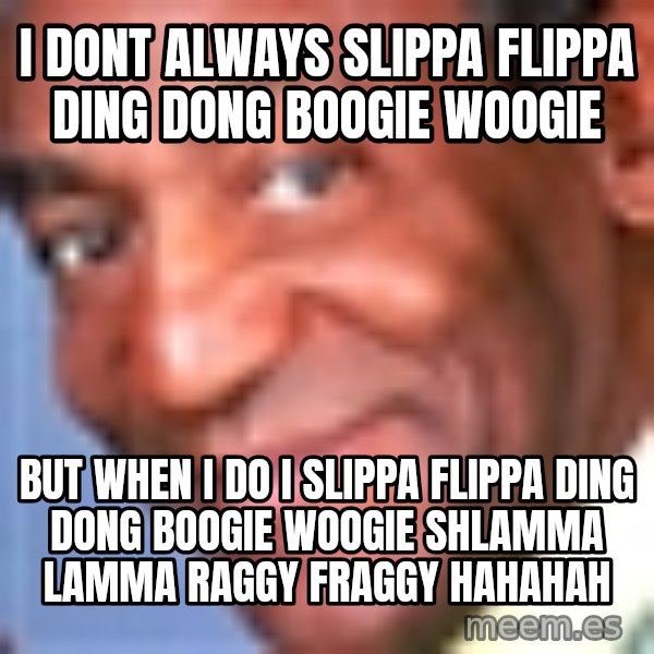 Creepy bill cosby meme: I dont always slippa flippa ding dong boogie woogie / but when i do i slippa flippa ding dong boogie woogie shlamma lamma raggy fraggy hahahah