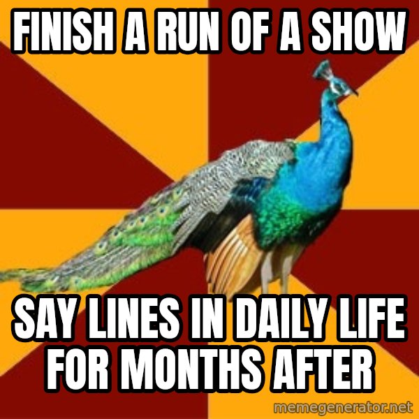 Thespian Peacock meme: Finish a run of a show / say lines in daily life for months after