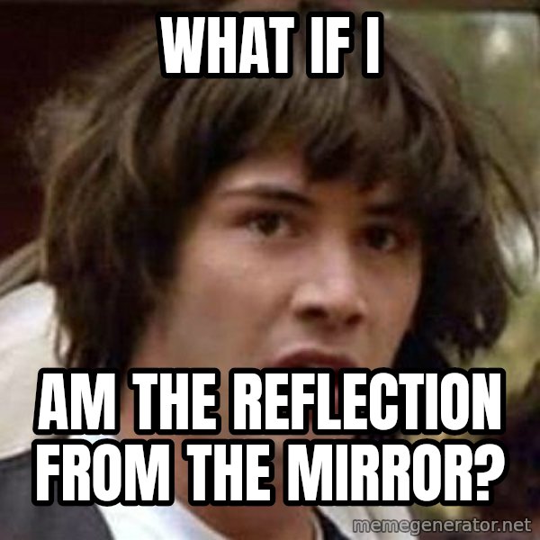 Conspiracy Keanu meme: what if i / am the reflection from the mirror?