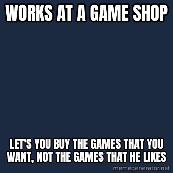 Nice Gamer Gary meme: works at a game shop / let's you buy the games that you want, not the games that he likes