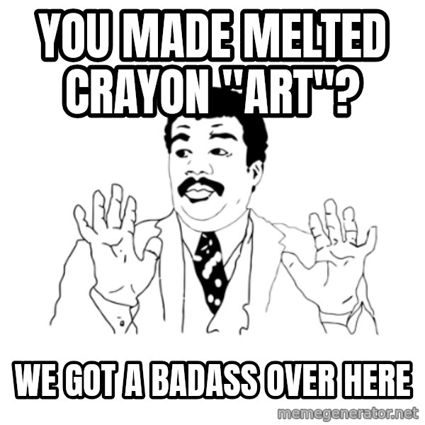 we got a badass over here meme: you made melted crayon "art"? / WE GOT A BADASS OVER HERE