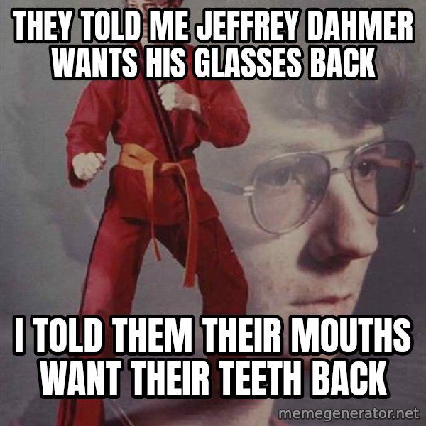 PTSD Karate Kyle meme: They told me Jeffrey Dahmer wants his glasses back / I told them their mouths want Their teeth back