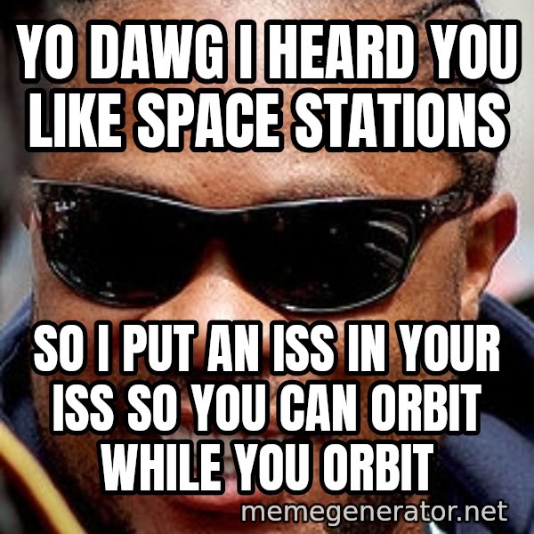Xzibit meme: yo dawg I heard you like SPACE STATIONS / SO I PUT an ISS in your ISS so you can orbit while you orbit