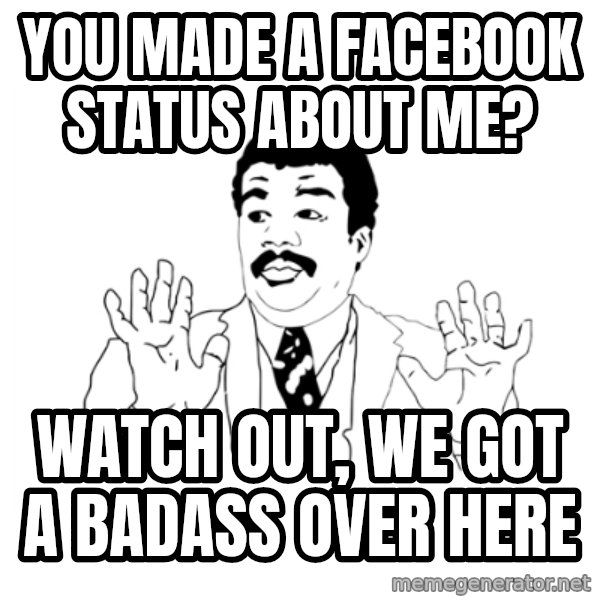 we got a badass over here meme: You made a Facebook status about me? / Watch out, we got a badass over here