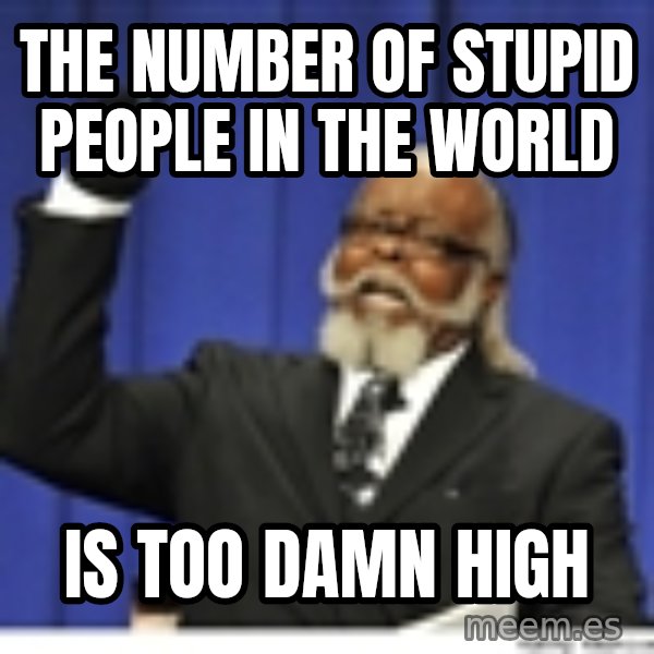 Too high meme: The number of stupid people in the world / is too damn high