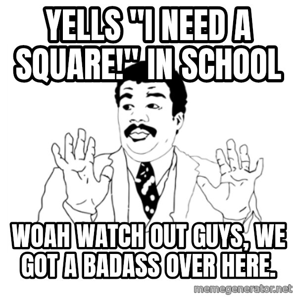we got a badass over here meme: yells "i need a square!" in school / woah watch out guys, we got a badass over here.