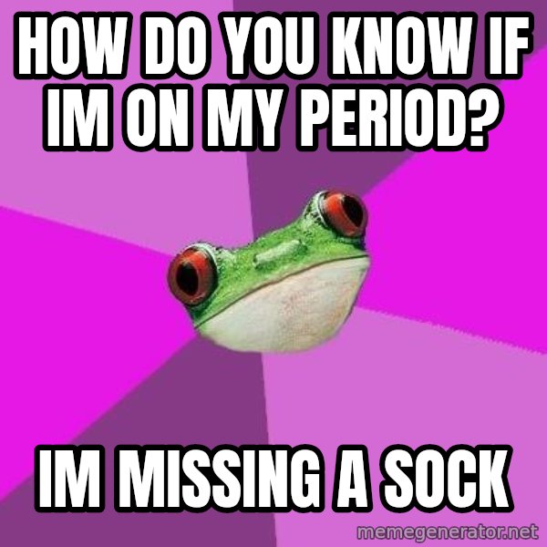 Foul Bachelorette Frog meme: HOW DO YOU KNOW IF IM ON MY PERIOD? / IM MISSING A SOCK