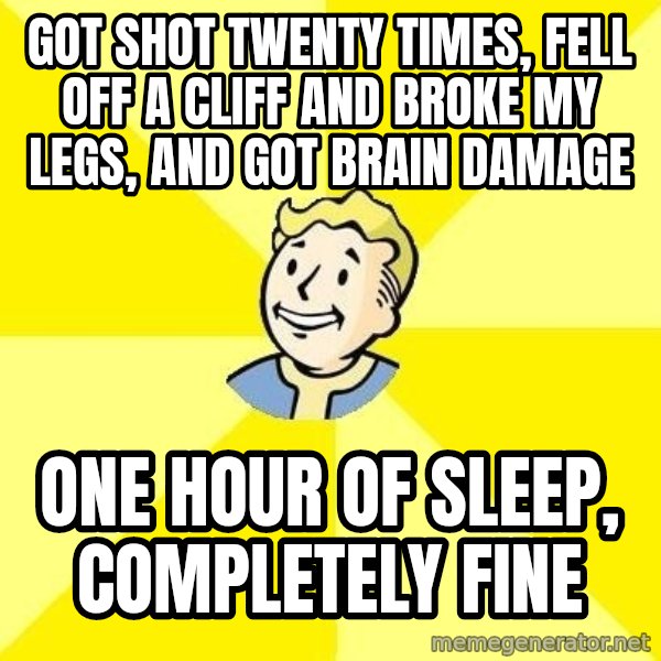 Fallout 3 meme: got shot twenty times, fell off a cliff and broke my legs, and got brain damage / one hour of sleep, completely fine