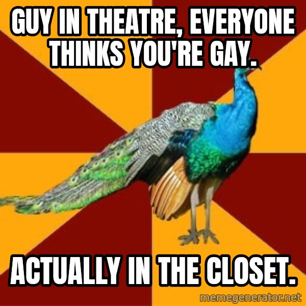 Thespian Peacock meme: Guy in theatre, everyone thinks you're gay. / Actually in the closet.