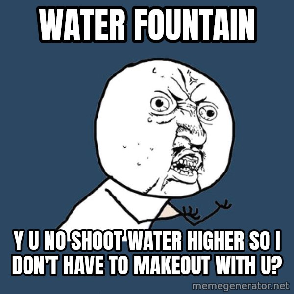 Y U No meme: water fountain / y u no shoot water higher so i don't have to makeout with u?