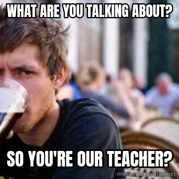 The Lazy College Senior meme: What are you talking about? / so you're our teacher?
