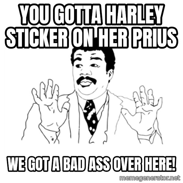 we got a badass over here meme: you gotta harley sticker on her prius / we got a bad ass over here!
