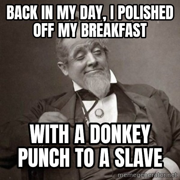 1889 [10] guy meme: back in my day, i polished off my breakfast / with a donkey punch to a slave
