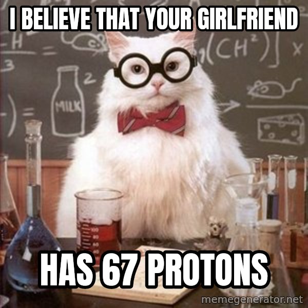 Chemistry Cat meme: I believe that your girlfriend / has 67 protons