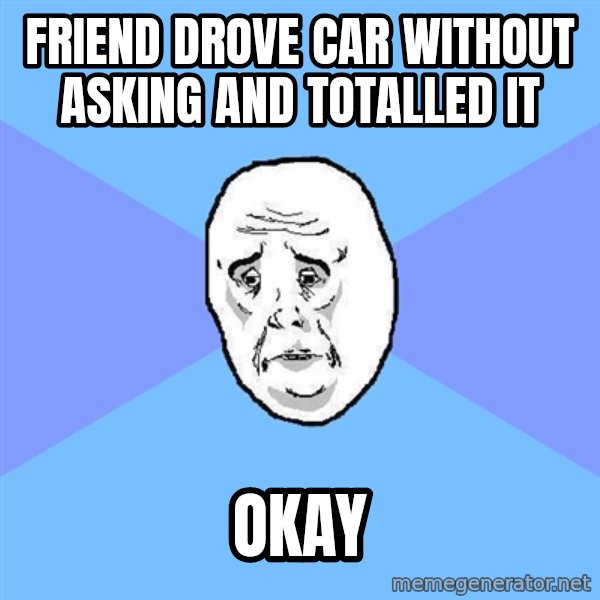 Okay Guy meme: friend drove car without asking and totalled it / okay