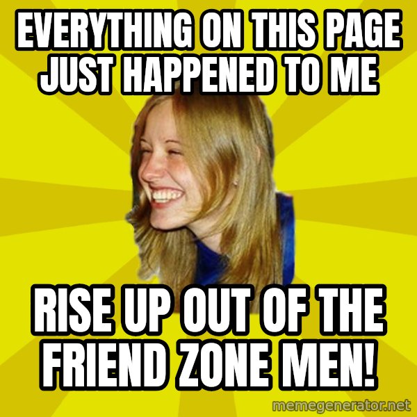 Trologirl meme: everything on this page just happened to me / Rise up out of the friend zone men!