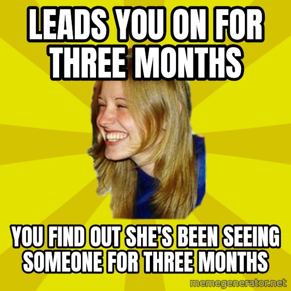 Trologirl meme: Leads you on for three months / you find out she's been seeing someone for three months