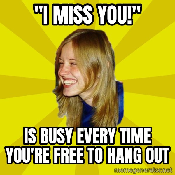 Trologirl meme: "I miss you!" / Is busy every time you're free to hang out