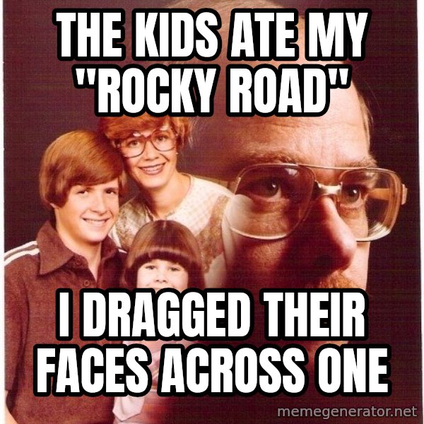 Vengeance Dad meme: the kids ate my "rocky road" / I dragged their faces ACROSS one