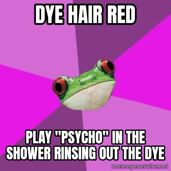 Foul Bachelorette Frog meme: dye hair red / play "psycho" in the shower rinsing out the dye
