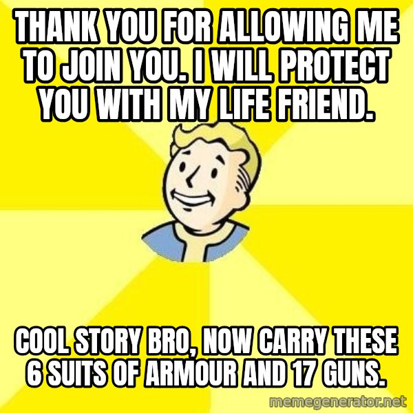 Fallout 3 meme: Thank you for allowing me to join you. i will protect you with my life friend. / cool story bro, now carry these 6 suits of armour and 17 guns.