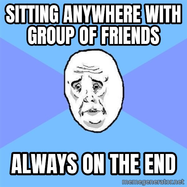 Okay Guy meme: sitting anywhere with group of friends / always on the end