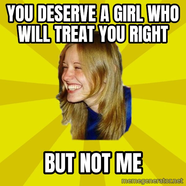 Trologirl meme: You deserve a girl who will treat you right / but not me