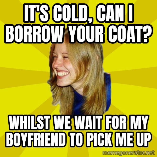 Trologirl meme: it's cold, can i borrow your coat? / whilst we wait for my boyfriend to pick me up