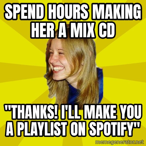 Trologirl meme: spend hours making her a mix cd / "thanks! i'll make you a playlist on spotify"