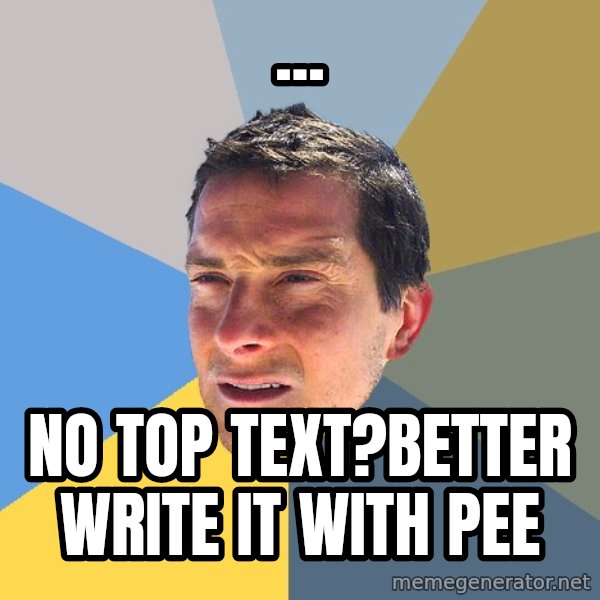 Bear Grylls meme: ... / no top text?better write it with pee