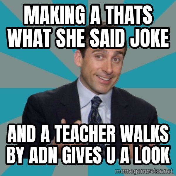 That's What She Said meme: Making a thats what she said joke / and a teacher walks by adn gives u a look
