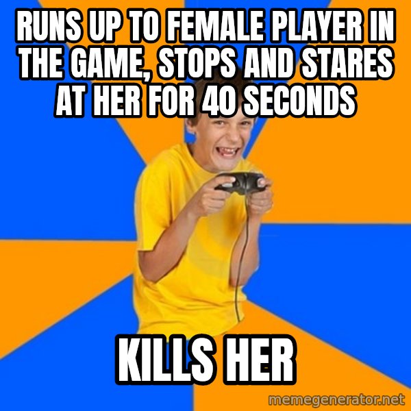 Annoying Gamer Kid meme: runs up to female player in the game, stops and stares at her for 40 seconds / kills her