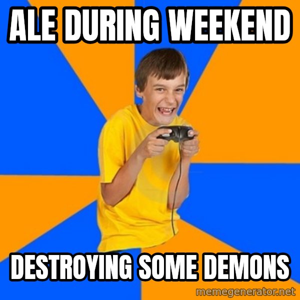 Annoying Gamer Kid meme: Ale during weekend / destroying some demons