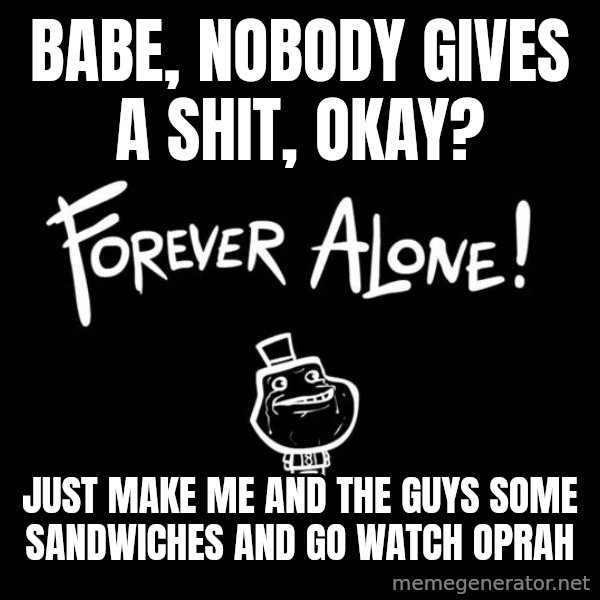 Chill Out Lemur meme: babe, nobody gives a shit, okay? / just make me and the guys some sandwiches and go watch oprah