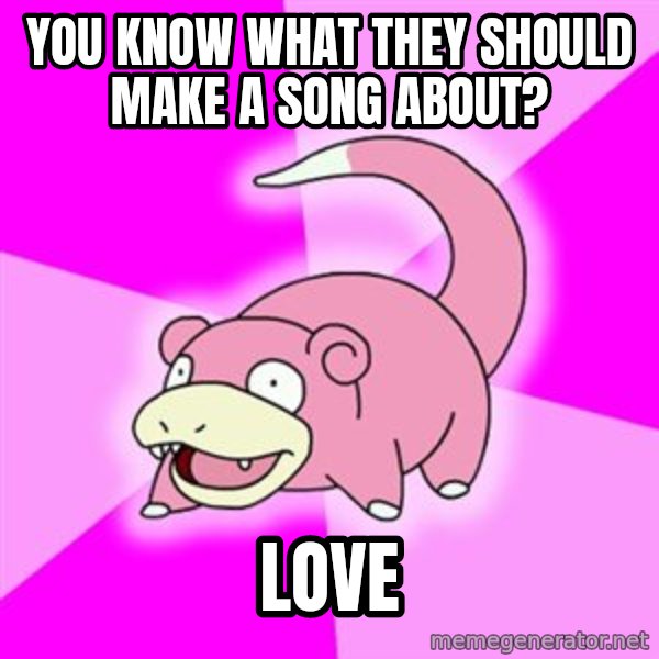 Slowpoke meme: You know what they should make a song about? / love