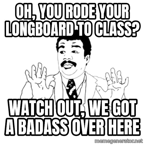 we got a badass over here meme: oh, you rode your longboard to class? / Watch out, we got a badass over here
