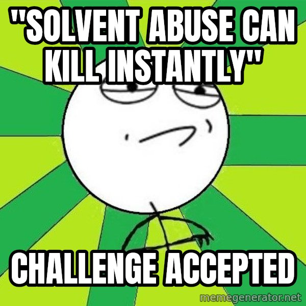 Challenge Accepted 2 meme: "solvent abuse can kill instantly" / challenge accepted