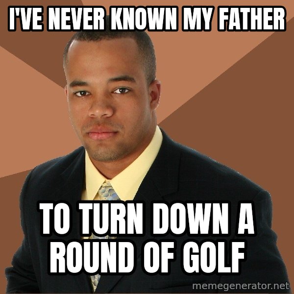 Successful Black Man meme: I've never known my father / to  turn down a round of golf