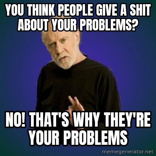 People are fucking stupid meme: you think people give a shit about your problems? / no! that's why they're your problems