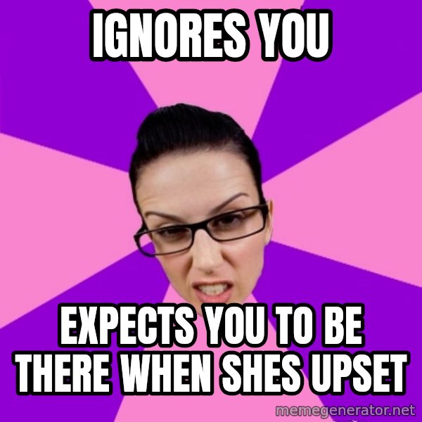 Privilege Denying Feminist meme: Ignores you / expects you to be there when shes upset