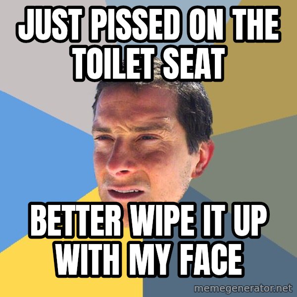 Bear Grylls meme: just pissed on the toilet seat / better wipe it up with my face