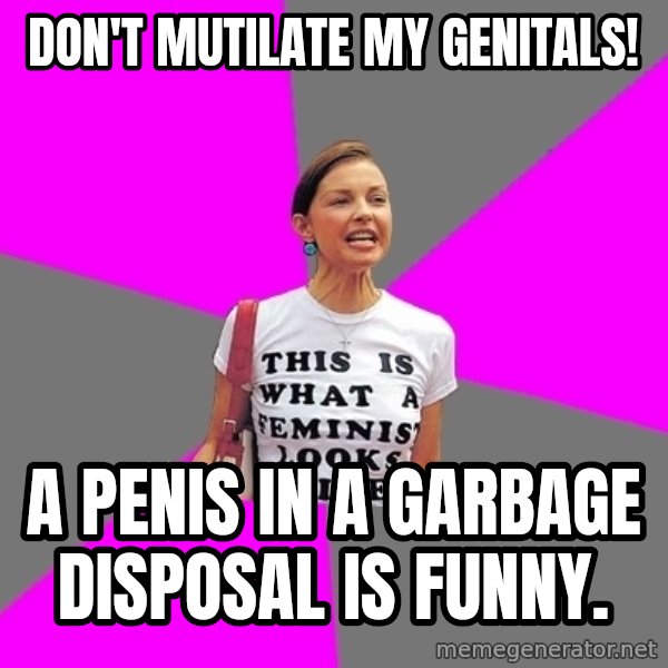 Feminist Cunt meme: DON'T MUTILATE MY GENITALS! / A PENIS IN A GARBAGE DISPOSAL IS FUNNY.