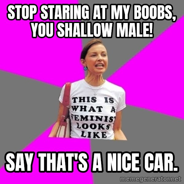 Feminist Cunt meme: Stop staring at my boobs, you shallow male! / Say that's a nice car.