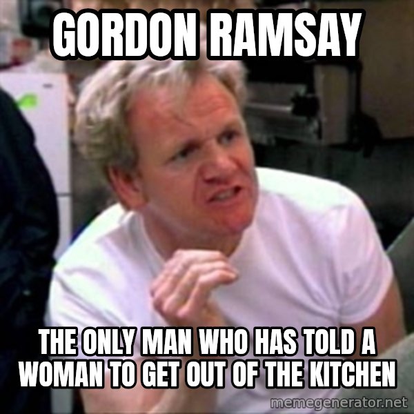 Gordon Ramsay meme: Gordon Ramsay / The only man who has told a woman to get out of the kitchen