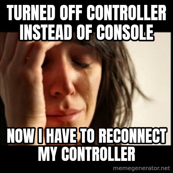 First World Problems meme: Turned off controller instead of console / now i have to reconnect my controller