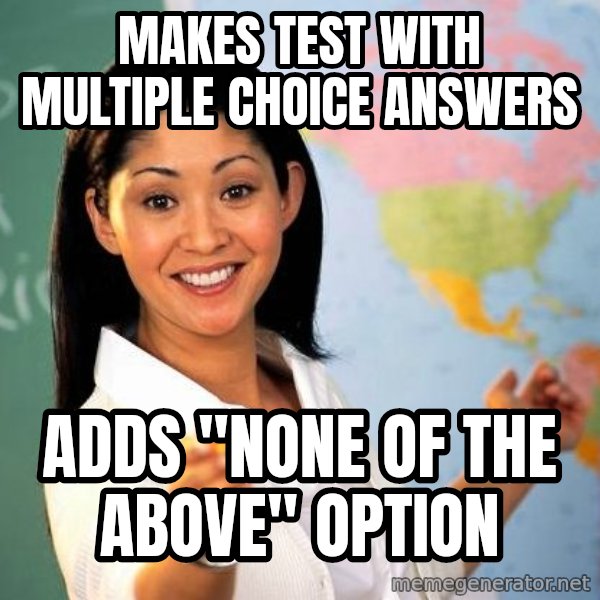 Unhelpful High School Teacher meme: makes test with multiple choice answers / adds ''none of the above'' option