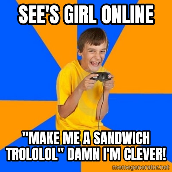Annoying Gamer Kid meme: see's girl online / "make me a sandwich trololol" damn i'm clever!
