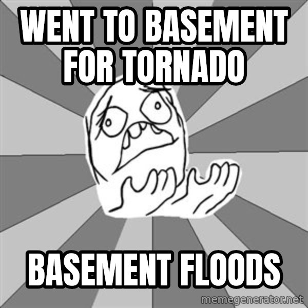 Whyyy??? meme: Went to basement for tornado / basement floods